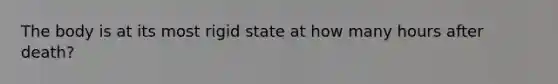 The body is at its most rigid state at how many hours after death?