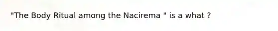 "The Body Ritual among the Nacirema " is a what ?