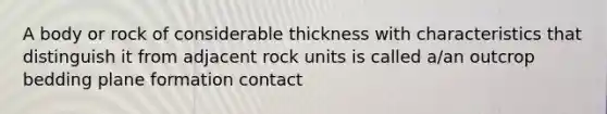 A body or rock of considerable thickness with characteristics that distinguish it from adjacent rock units is called a/an outcrop bedding plane formation contact