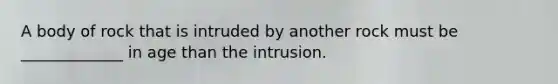 A body of rock that is intruded by another rock must be _____________ in age than the intrusion.