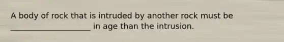A body of rock that is intruded by another rock must be ____________________ in age than the intrusion.