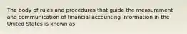 The body of rules and procedures that guide the measurement and communication of financial accounting information in the United States is known as