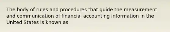 The body of rules and procedures that guide the measurement and communication of financial accounting information in the United States is known as