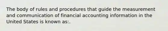 The body of rules and procedures that guide the measurement and communication of financial accounting information in the United States is known as:.