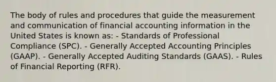 The body of rules and procedures that guide the measurement and communication of financial accounting information in the United States is known as: - Standards of Professional Compliance (SPC). - Generally Accepted Accounting Principles (GAAP). - Generally Accepted Auditing Standards (GAAS). - Rules of Financial Reporting (RFR).