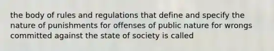 the body of rules and regulations that define and specify the nature of punishments for offenses of public nature for wrongs committed against the state of society is called