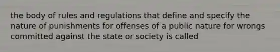 the body of rules and regulations that define and specify the nature of punishments for offenses of a public nature for wrongs committed against the state or society is called