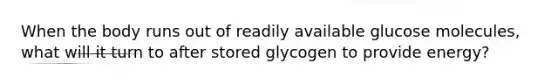 When the body runs out of readily available glucose molecules, what will it turn to after stored glycogen to provide energy?