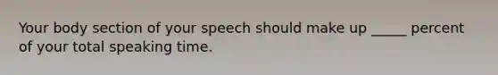 Your body section of your speech should make up _____ percent of your total speaking time.