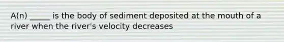 A(n) _____ is the body of sediment deposited at the mouth of a river when the river's velocity decreases