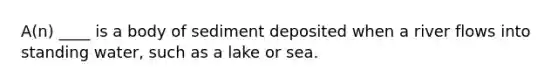 A(n) ____ is a body of sediment deposited when a river flows into standing water, such as a lake or sea.