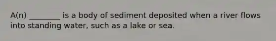 A(n) ________ is a body of sediment deposited when a river flows into standing water, such as a lake or sea.