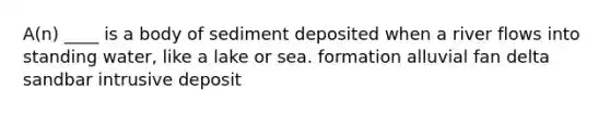 A(n) ____ is a body of sediment deposited when a river flows into standing water, like a lake or sea. formation alluvial fan delta sandbar intrusive deposit