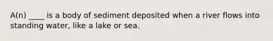 A(n) ____ is a body of sediment deposited when a river flows into standing water, like a lake or sea.