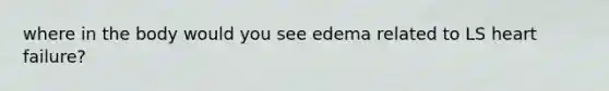 where in the body would you see edema related to LS heart failure?