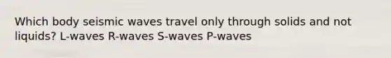 Which body seismic waves travel only through solids and not liquids? L-waves R-waves S-waves P-waves