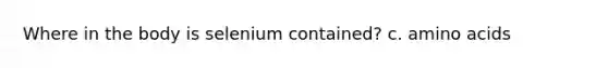 Where in the body is selenium contained? c. amino acids