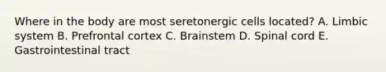 Where in the body are most seretonergic cells located? A. Limbic system B. Prefrontal cortex C. Brainstem D. Spinal cord E. Gastrointestinal tract