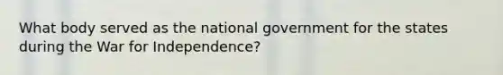 What body served as the national government for the states during the War for Independence?