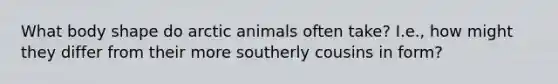 What body shape do arctic animals often take? I.e., how might they differ from their more southerly cousins in form?