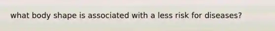 what body shape is associated with a less risk for diseases?