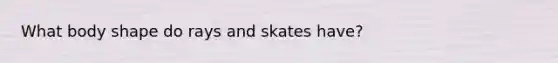 What body shape do rays and skates have?