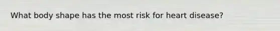 What body shape has the most risk for heart disease?