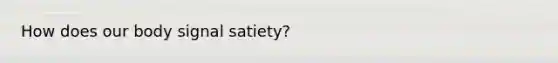 How does our body signal satiety?