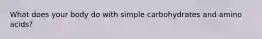 What does your body do with simple carbohydrates and amino acids?