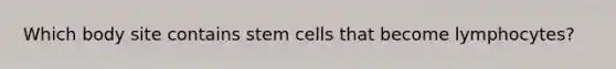 Which body site contains stem cells that become lymphocytes?