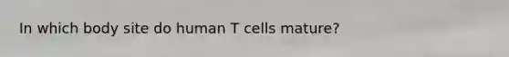 In which body site do human T cells mature?