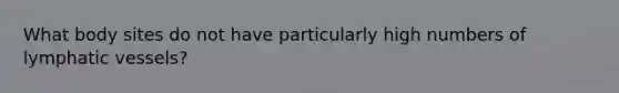What body sites do not have particularly high numbers of lymphatic vessels?