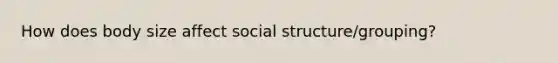 How does body size affect social structure/grouping?