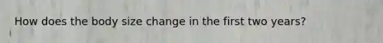 How does the body size change in the first two years?