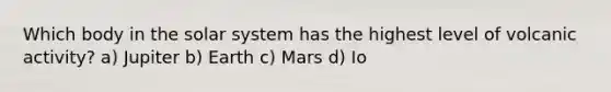 Which body in the solar system has the highest level of volcanic activity? a) Jupiter b) Earth c) Mars d) Io