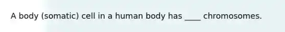 A body (somatic) cell in a human body has ____ chromosomes.