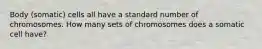 Body (somatic) cells all have a standard number of chromosomes. How many sets of chromosomes does a somatic cell have?