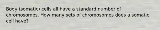 Body (somatic) cells all have a standard number of chromosomes. How many sets of chromosomes does a somatic cell have?