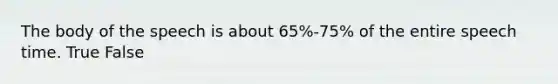 The body of the speech is about 65%-75% of the entire speech time. True False