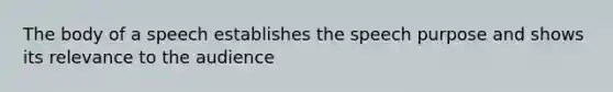 The body of a speech establishes the speech purpose and shows its relevance to the audience