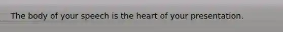 The body of your speech is <a href='https://www.questionai.com/knowledge/kya8ocqc6o-the-heart' class='anchor-knowledge'>the heart</a> of your presentation.