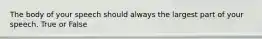 The body of your speech should always the largest part of your speech. True or False