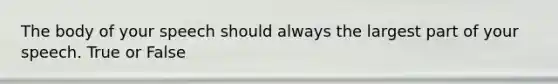 The body of your speech should always the largest part of your speech. True or False