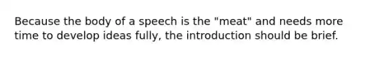 Because the body of a speech is the "meat" and needs more time to develop ideas fully, the introduction should be brief.