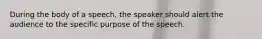 During the body of a speech, the speaker should alert the audience to the specific purpose of the speech.