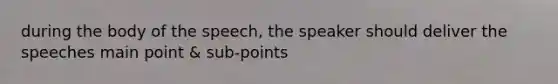 during the body of the speech, the speaker should deliver the speeches main point & sub-points