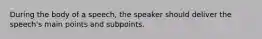 During the body of a speech, the speaker should deliver the speech's main points and subpoints.