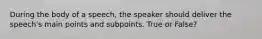 During the body of a speech, the speaker should deliver the speech's main points and subpoints. True or False?