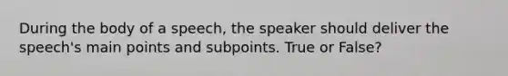 During the body of a speech, the speaker should deliver the speech's main points and subpoints. True or False?