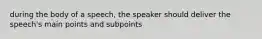 during the body of a speech, the speaker should deliver the speech's main points and subpoints